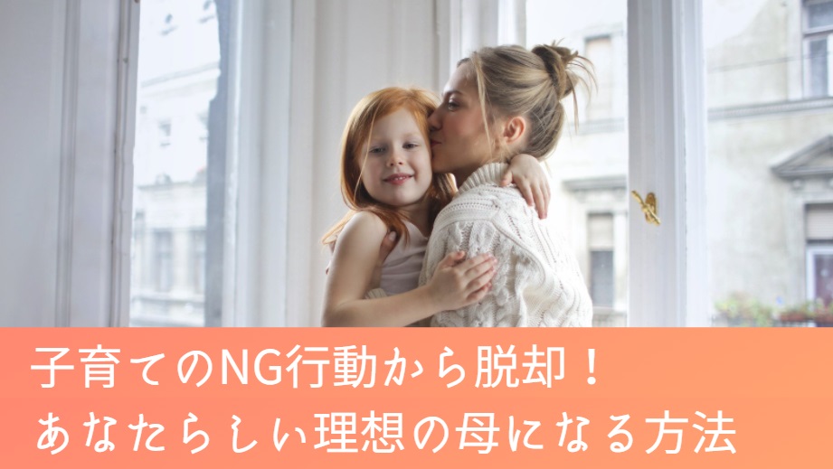 子育てのNG行動から脱却！あなたらしい理想の母になる方法